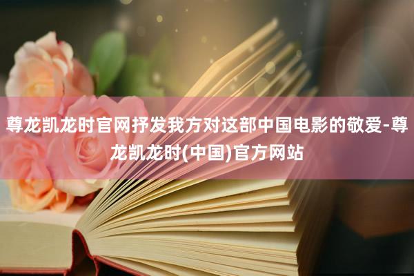 尊龙凯龙时官网抒发我方对这部中国电影的敬爱-尊龙凯龙时(中国)官方网站