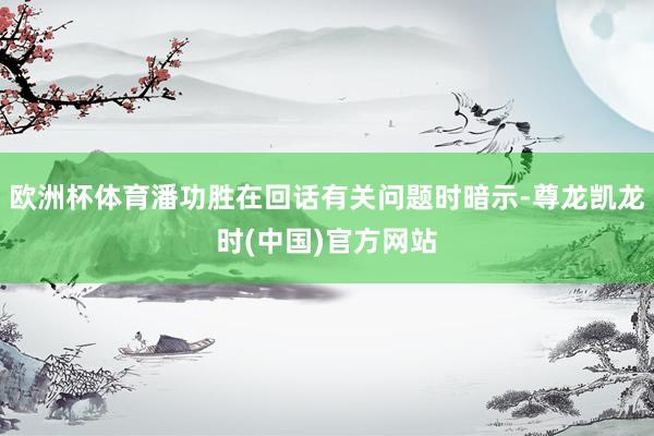 欧洲杯体育潘功胜在回话有关问题时暗示-尊龙凯龙时(中国)官方网站