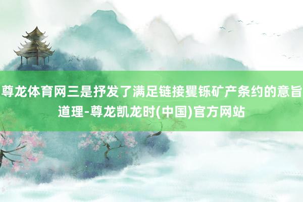 尊龙体育网三是抒发了满足链接矍铄矿产条约的意旨道理-尊龙凯龙时(中国)官方网站