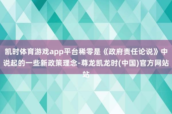 凯时体育游戏app平台稀零是《政府责任论说》中说起的一些新政策理念-尊龙凯龙时(中国)官方网站