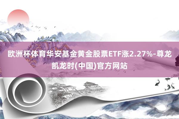 欧洲杯体育华安基金黄金股票ETF涨2.27%-尊龙凯龙时(中国)官方网站