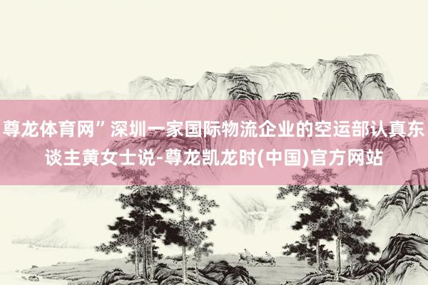 尊龙体育网”深圳一家国际物流企业的空运部认真东谈主黄女士说-尊龙凯龙时(中国)官方网站