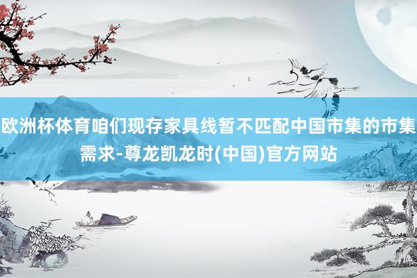 欧洲杯体育咱们现存家具线暂不匹配中国市集的市集需求-尊龙凯龙时(中国)官方网站