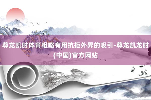 尊龙凯时体育粗略有用抗拒外界的吸引-尊龙凯龙时(中国)官方网站