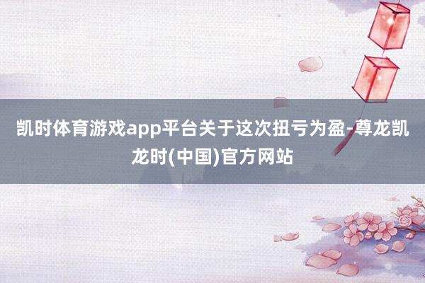 凯时体育游戏app平台　　关于这次扭亏为盈-尊龙凯龙时(中国)官方网站