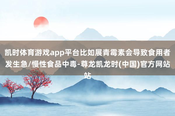凯时体育游戏app平台比如展青霉素会导致食用者发生急/慢性食品中毒-尊龙凯龙时(中国)官方网站