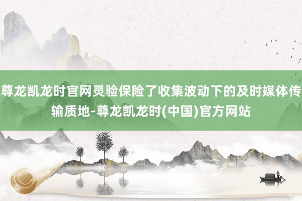 尊龙凯龙时官网灵验保险了收集波动下的及时媒体传输质地-尊龙凯龙时(中国)官方网站