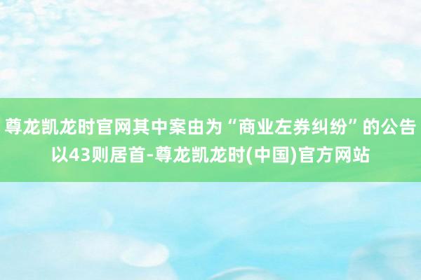 尊龙凯龙时官网其中案由为“商业左券纠纷”的公告以43则居首-尊龙凯龙时(中国)官方网站