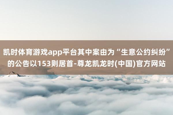 凯时体育游戏app平台其中案由为“生意公约纠纷”的公告以153则居首-尊龙凯龙时(中国)官方网站