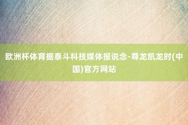 欧洲杯体育据泰斗科技媒体报说念-尊龙凯龙时(中国)官方网站
