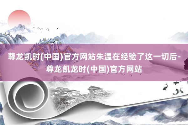 尊龙凯时(中国)官方网站朱温在经验了这一切后-尊龙凯龙时(中国)官方网站