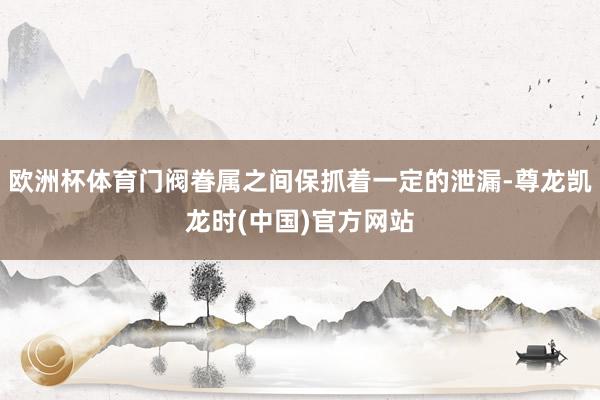 欧洲杯体育门阀眷属之间保抓着一定的泄漏-尊龙凯龙时(中国)官方网站