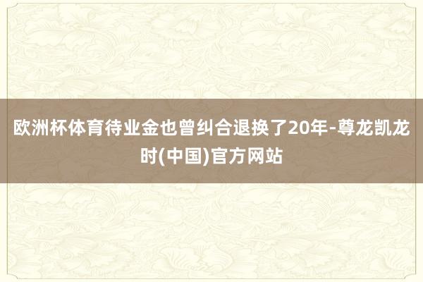 欧洲杯体育待业金也曾纠合退换了20年-尊龙凯龙时(中国)官方网站
