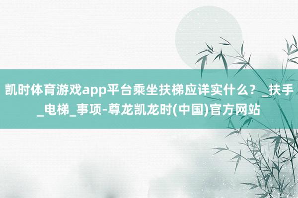 凯时体育游戏app平台乘坐扶梯应详实什么？_扶手_电梯_事项-尊龙凯龙时(中国)官方网站