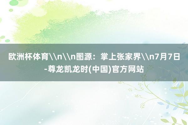 欧洲杯体育\n\n图源：掌上张家界\n7月7日-尊龙凯龙时(中国)官方网站