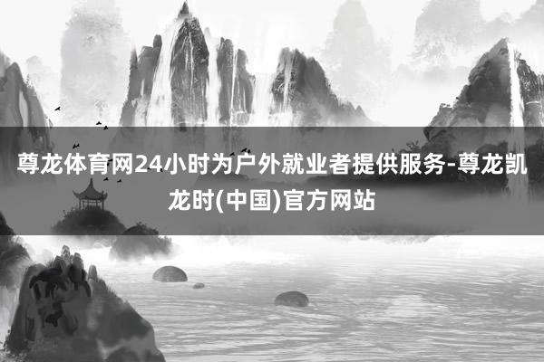 尊龙体育网24小时为户外就业者提供服务-尊龙凯龙时(中国)官方网站