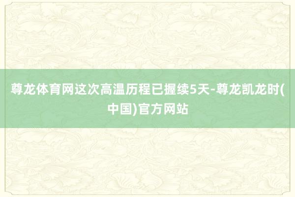 尊龙体育网这次高温历程已握续5天-尊龙凯龙时(中国)官方网站