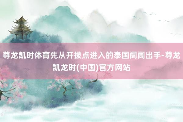 尊龙凯时体育先从开拔点进入的泰国阛阓出手-尊龙凯龙时(中国)官方网站