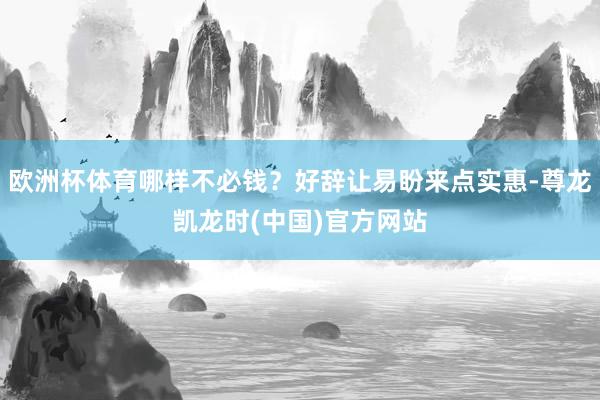 欧洲杯体育哪样不必钱？好辞让易盼来点实惠-尊龙凯龙时(中国)官方网站