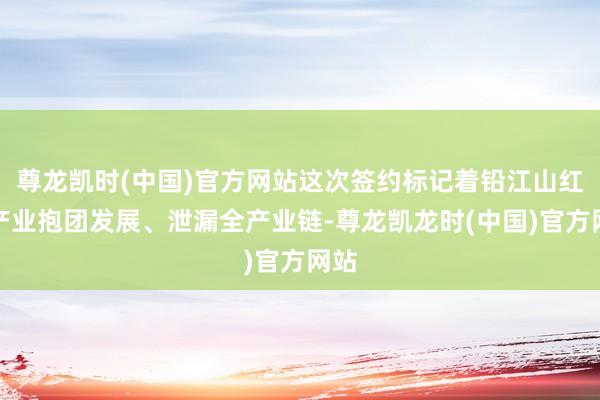 尊龙凯时(中国)官方网站这次签约标记着铅江山红茶产业抱团发展、泄漏全产业链-尊龙凯龙时(中国)官方网站