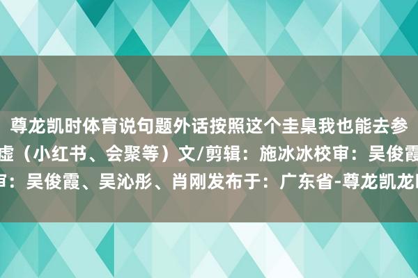 尊龙凯时体育说句题外话按照这个圭臬我也能去参展开首：深圳新闻网玄虚（小红书、会聚等）文/剪辑：施冰冰校审：吴俊霞、吴沁彤、肖刚发布于：广东省-尊龙凯龙时(中国)官方网站