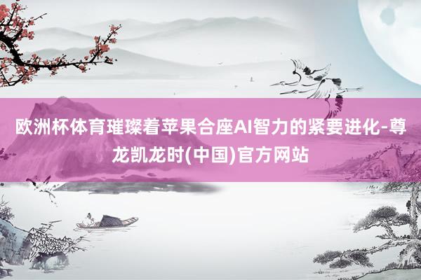 欧洲杯体育璀璨着苹果合座AI智力的紧要进化-尊龙凯龙时(中国)官方网站