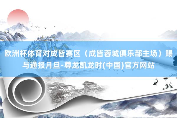 欧洲杯体育对成皆赛区（成皆蓉城俱乐部主场）赐与通报月旦-尊龙凯龙时(中国)官方网站