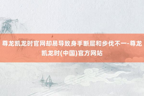 尊龙凯龙时官网却易导致身手断层和步伐不一-尊龙凯龙时(中国)官方网站