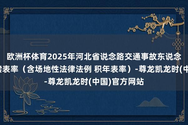 欧洲杯体育2025年河北省说念路交通事故东说念主身毁伤补偿表率(含场地性法律法例 积年表率)-尊龙凯龙时(中国)官方网站