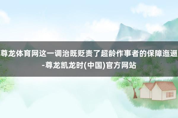 尊龙体育网这一调治既贬责了超龄作事者的保障迤逦-尊龙凯龙时(中国)官方网站