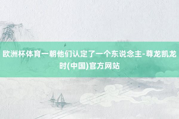 欧洲杯体育一朝他们认定了一个东说念主-尊龙凯龙时(中国)官方网站