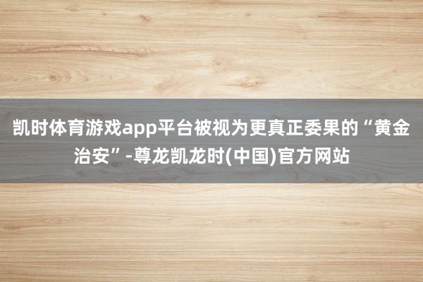 凯时体育游戏app平台被视为更真正委果的“黄金治安”-尊龙凯龙时(中国)官方网站