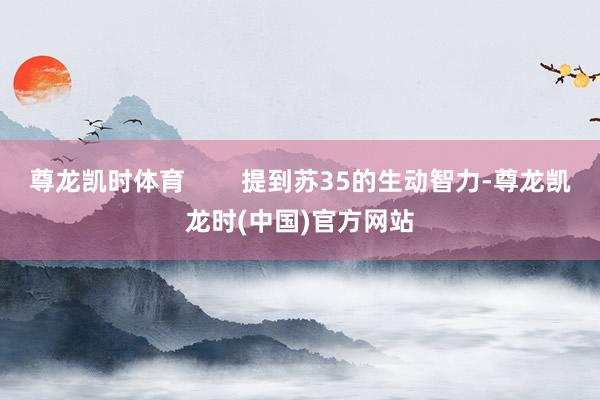 尊龙凯时体育        提到苏35的生动智力-尊龙凯龙时(中国)官方网站