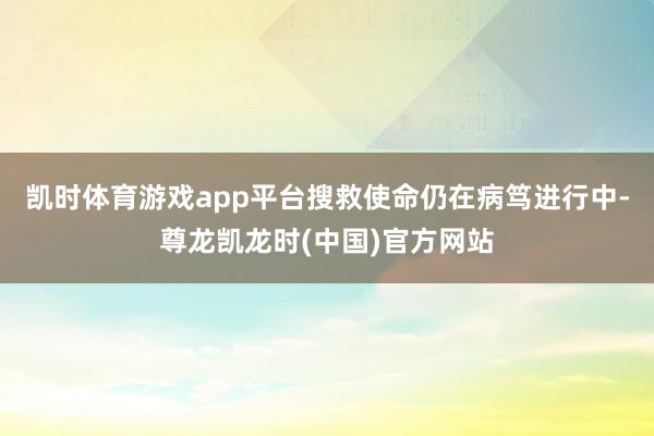 凯时体育游戏app平台搜救使命仍在病笃进行中-尊龙凯龙时(中国)官方网站