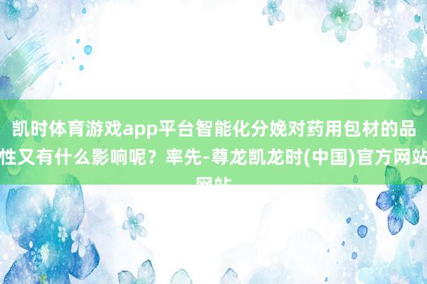 凯时体育游戏app平台智能化分娩对药用包材的品性又有什么影响呢？率先-尊龙凯龙时(中国)官方网站