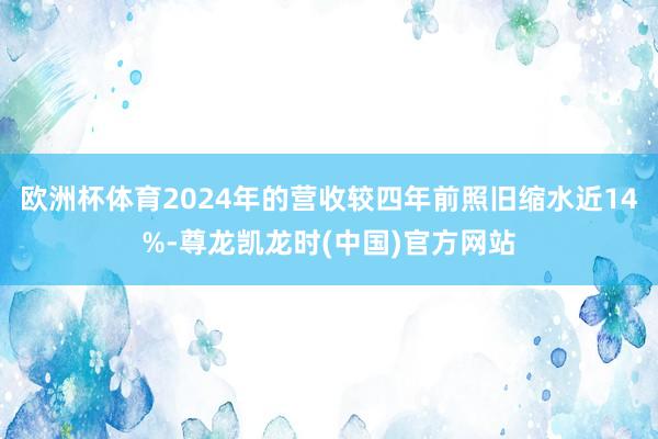欧洲杯体育2024年的营收较四年前照旧缩水近14%-尊龙凯龙时(中国)官方网站
