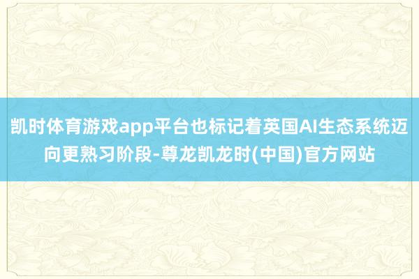 凯时体育游戏app平台也标记着英国AI生态系统迈向更熟习阶段-尊龙凯龙时(中国)官方网站