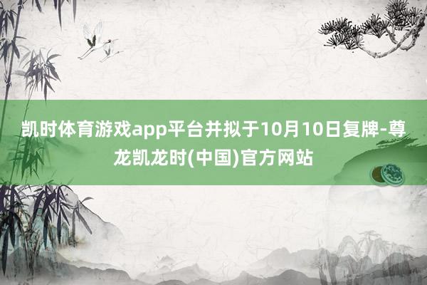 凯时体育游戏app平台并拟于10月10日复牌-尊龙凯龙时(中国)官方网站