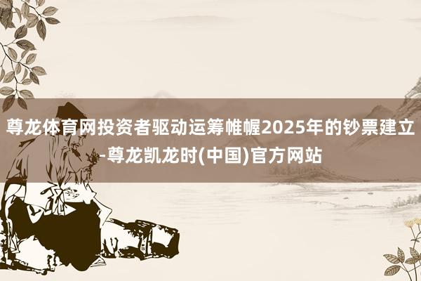 尊龙体育网投资者驱动运筹帷幄2025年的钞票建立-尊龙凯龙时(中国)官方网站