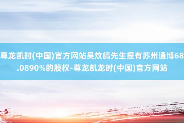 尊龙凯时(中国)官方网站吴炆皜先生捏有苏州通博68.0890%的股权-尊龙凯龙时(中国)官方网站