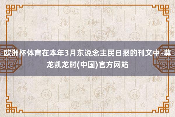 欧洲杯体育在本年3月东说念主民日报的刊文中-尊龙凯龙时(中国)官方网站