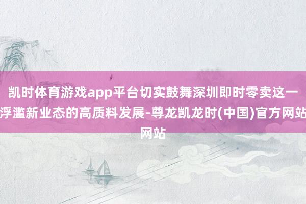 凯时体育游戏app平台切实鼓舞深圳即时零卖这一浮滥新业态的高质料发展-尊龙凯龙时(中国)官方网站