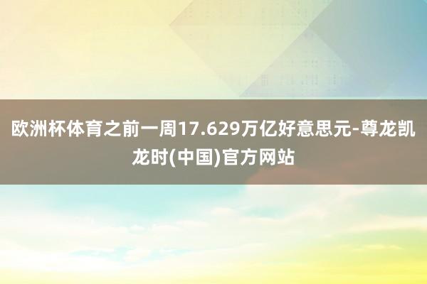 欧洲杯体育之前一周17.629万亿好意思元-尊龙凯龙时(中国)官方网站