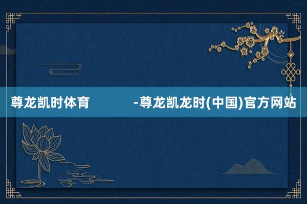 尊龙凯时体育            -尊龙凯龙时(中国)官方网站