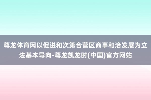 尊龙体育网以促进和次第合营区商事和洽发展为立法基本导向-尊龙凯龙时(中国)官方网站