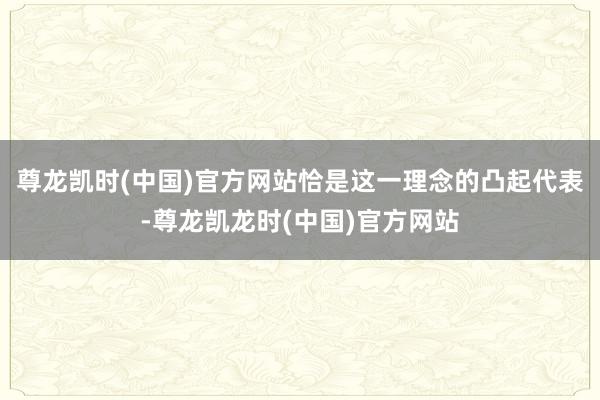 尊龙凯时(中国)官方网站恰是这一理念的凸起代表-尊龙凯龙时(中国)官方网站