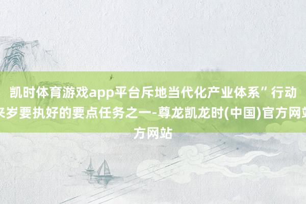 凯时体育游戏app平台斥地当代化产业体系”行动来岁要执好的要点任务之一-尊龙凯龙时(中国)官方网站