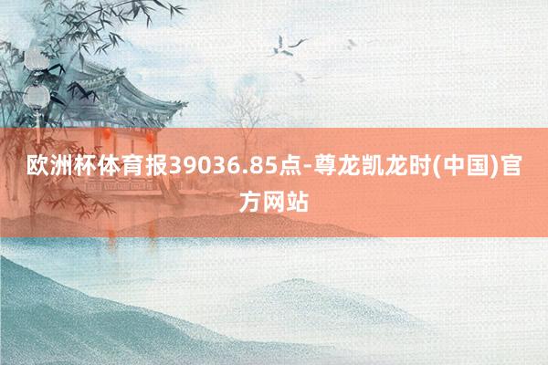 欧洲杯体育报39036.85点-尊龙凯龙时(中国)官方网站