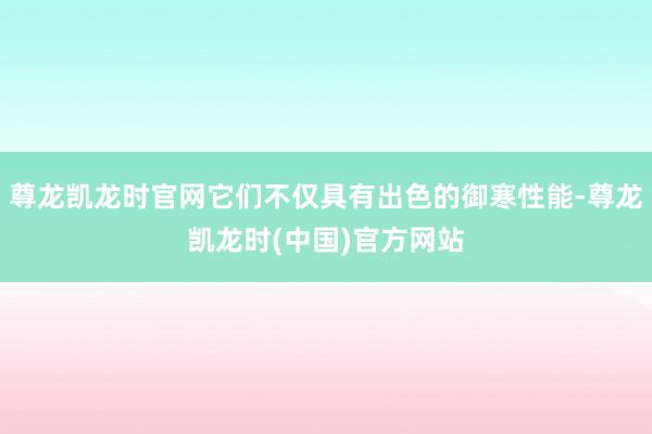 尊龙凯龙时官网它们不仅具有出色的御寒性能-尊龙凯龙时(中国)官方网站