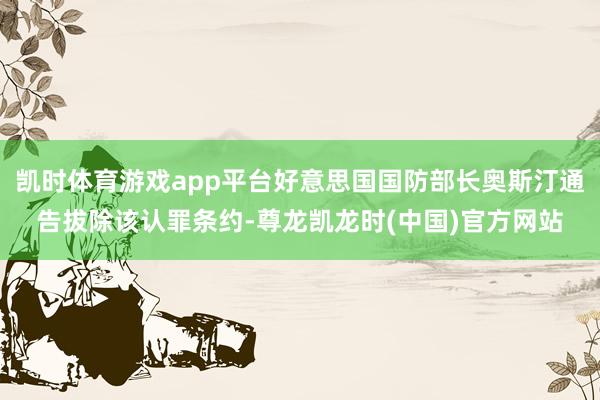 凯时体育游戏app平台好意思国国防部长奥斯汀通告拔除该认罪条约-尊龙凯龙时(中国)官方网站